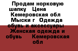  Продам норковую шапку › Цена ­ 5 000 - Кемеровская обл., Мыски г. Одежда, обувь и аксессуары » Женская одежда и обувь   . Кемеровская обл.